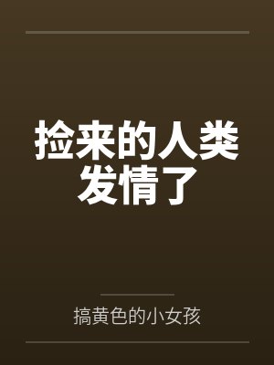 捡来的人类发情了 捡来的人类发情了